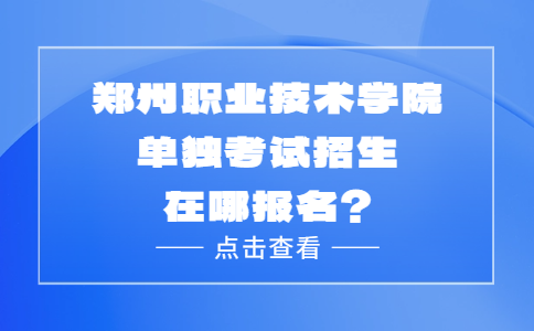 郑州职业技术学院单独考试招生在哪报名?